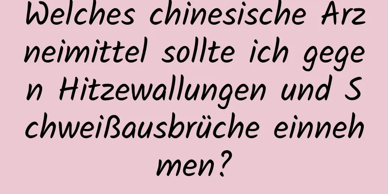 Welches chinesische Arzneimittel sollte ich gegen Hitzewallungen und Schweißausbrüche einnehmen?