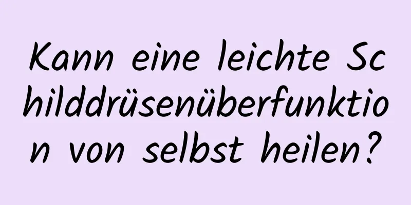 Kann eine leichte Schilddrüsenüberfunktion von selbst heilen?