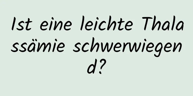 Ist eine leichte Thalassämie schwerwiegend?