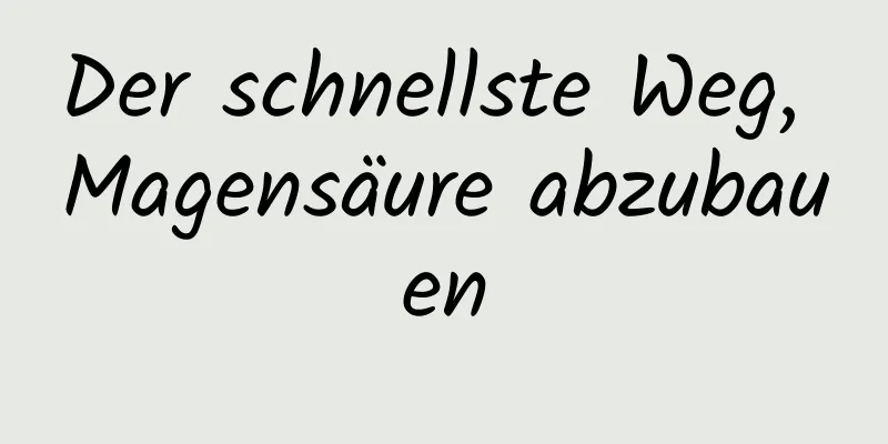 Der schnellste Weg, Magensäure abzubauen