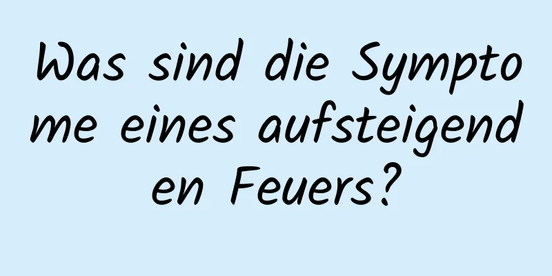 Was sind die Symptome eines aufsteigenden Feuers?