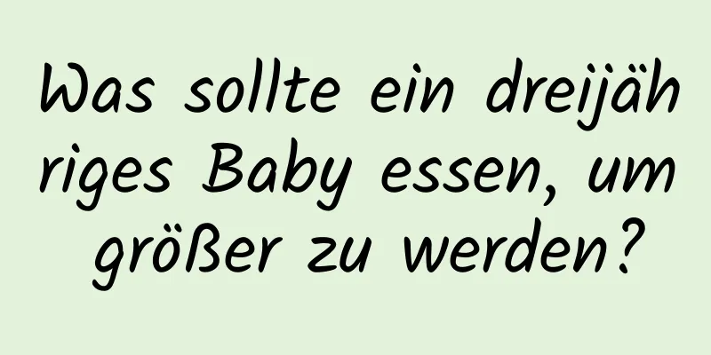 Was sollte ein dreijähriges Baby essen, um größer zu werden?