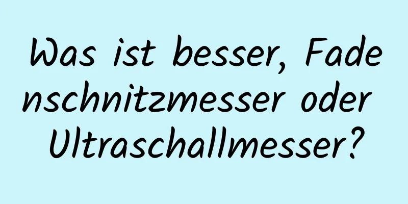 Was ist besser, Fadenschnitzmesser oder Ultraschallmesser?