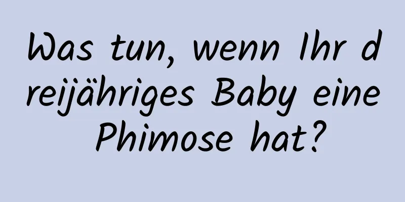 Was tun, wenn Ihr dreijähriges Baby eine Phimose hat?