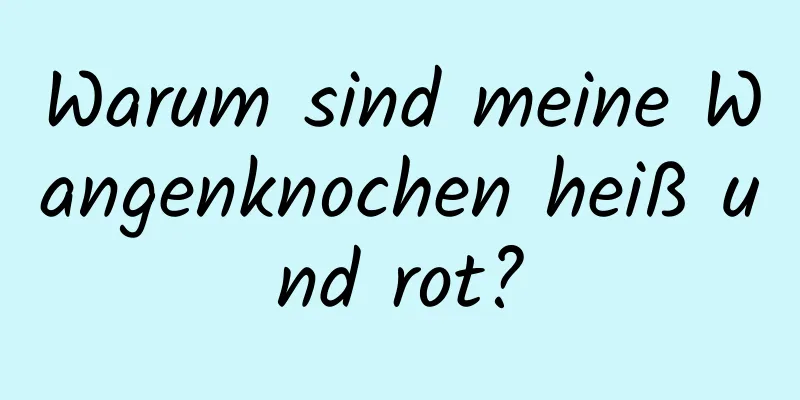 Warum sind meine Wangenknochen heiß und rot?