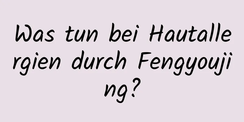 Was tun bei Hautallergien durch Fengyoujing?