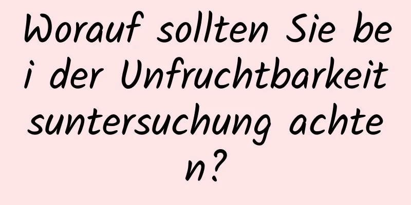 Worauf sollten Sie bei der Unfruchtbarkeitsuntersuchung achten?