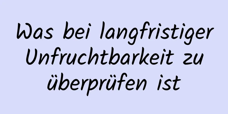 Was bei langfristiger Unfruchtbarkeit zu überprüfen ist