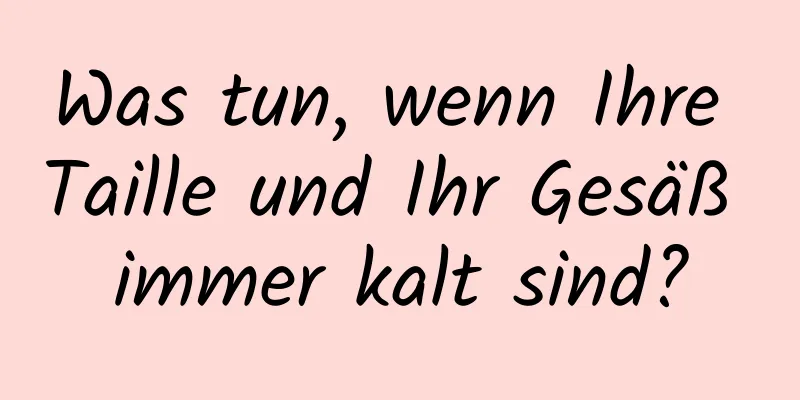 Was tun, wenn Ihre Taille und Ihr Gesäß immer kalt sind?