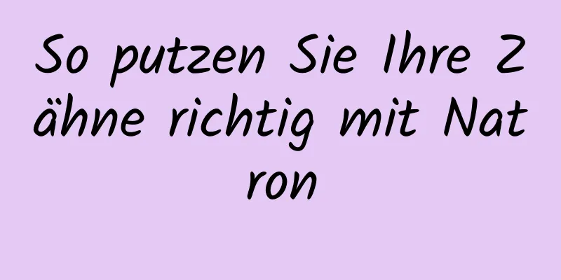 So putzen Sie Ihre Zähne richtig mit Natron