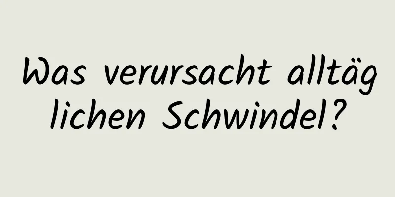 Was verursacht alltäglichen Schwindel?