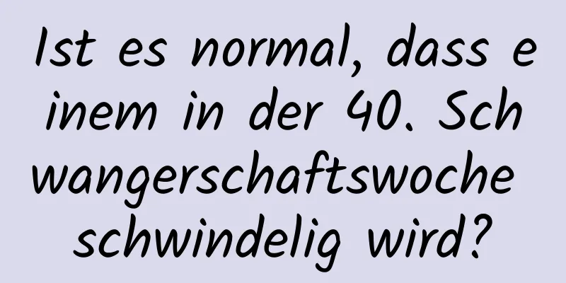 Ist es normal, dass einem in der 40. Schwangerschaftswoche schwindelig wird?