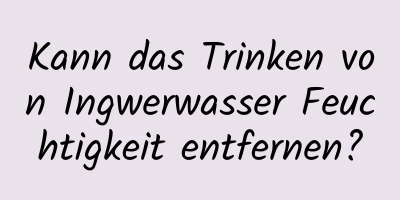 Kann das Trinken von Ingwerwasser Feuchtigkeit entfernen?