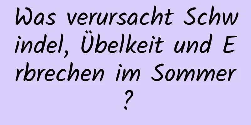 Was verursacht Schwindel, Übelkeit und Erbrechen im Sommer?