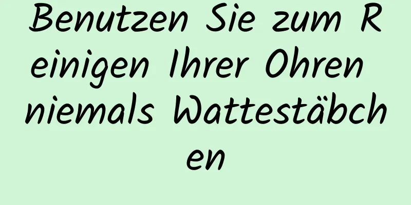 Benutzen Sie zum Reinigen Ihrer Ohren niemals Wattestäbchen