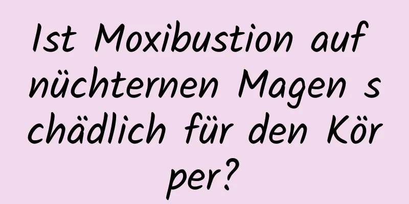 Ist Moxibustion auf nüchternen Magen schädlich für den Körper?