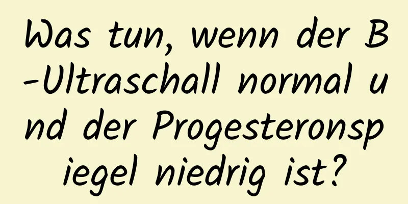 Was tun, wenn der B-Ultraschall normal und der Progesteronspiegel niedrig ist?