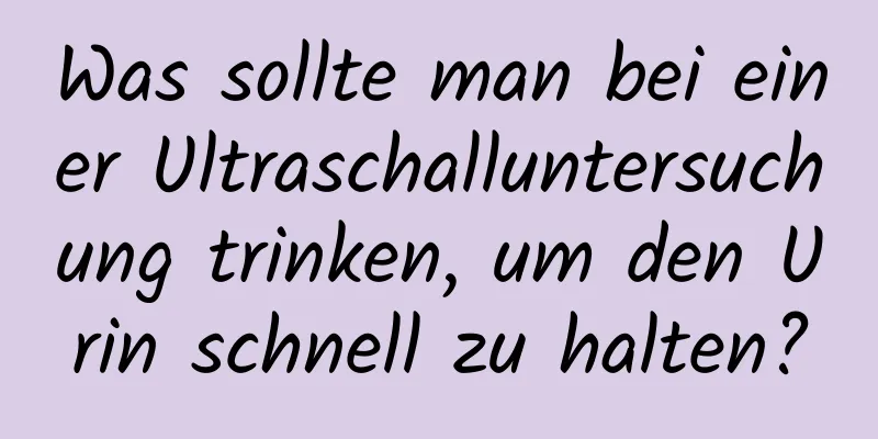 Was sollte man bei einer Ultraschalluntersuchung trinken, um den Urin schnell zu halten?