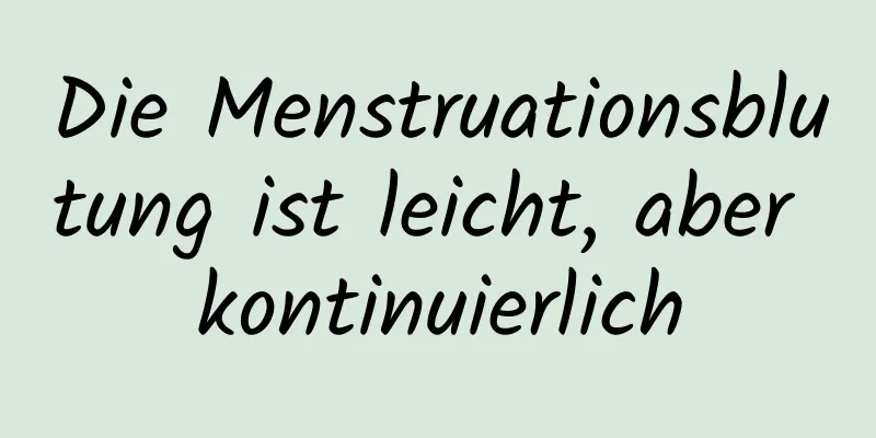 Die Menstruationsblutung ist leicht, aber kontinuierlich