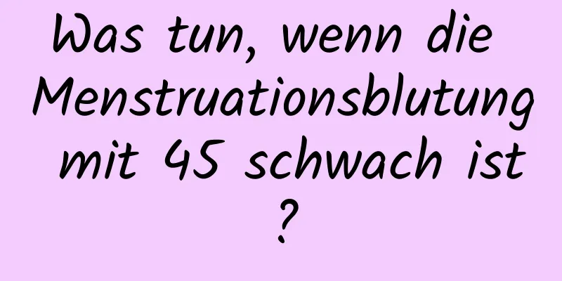 Was tun, wenn die Menstruationsblutung mit 45 schwach ist?