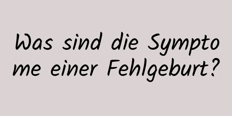 Was sind die Symptome einer Fehlgeburt?