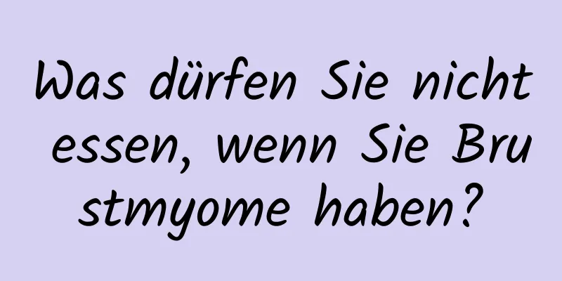 Was dürfen Sie nicht essen, wenn Sie Brustmyome haben?