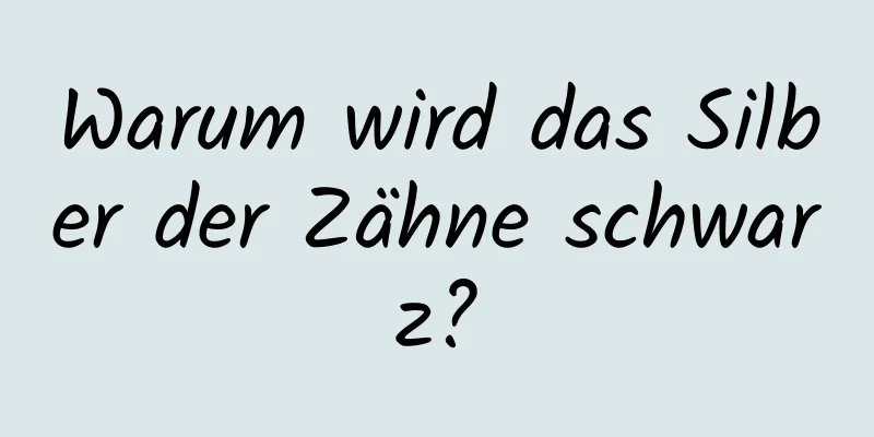 Warum wird das Silber der Zähne schwarz?