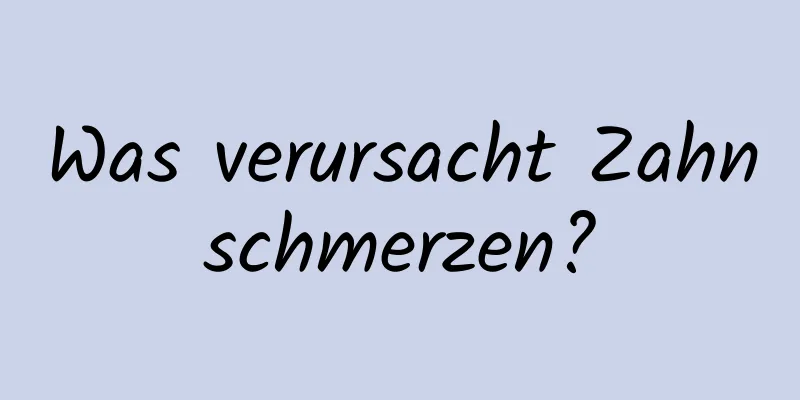 Was verursacht Zahnschmerzen?