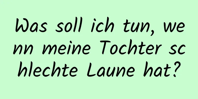 Was soll ich tun, wenn meine Tochter schlechte Laune hat?