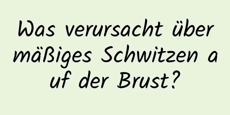 Was verursacht übermäßiges Schwitzen auf der Brust?