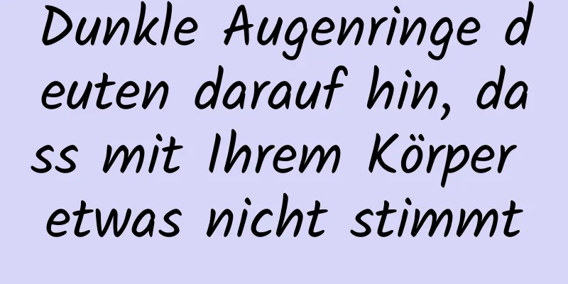 Dunkle Augenringe deuten darauf hin, dass mit Ihrem Körper etwas nicht stimmt