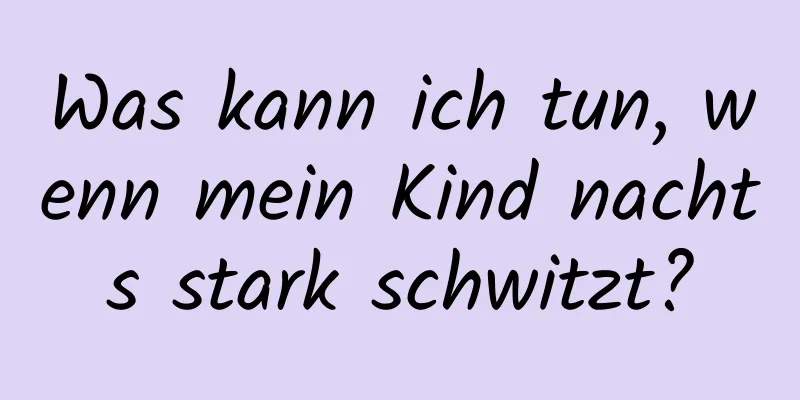 Was kann ich tun, wenn mein Kind nachts stark schwitzt?