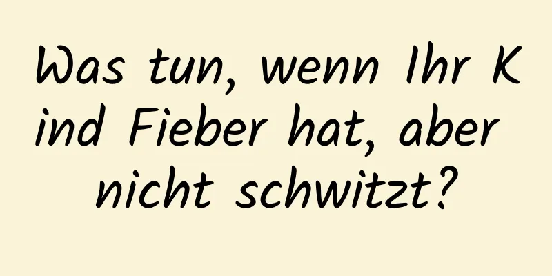 Was tun, wenn Ihr Kind Fieber hat, aber nicht schwitzt?