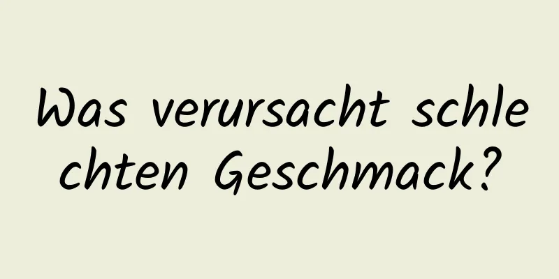 Was verursacht schlechten Geschmack?