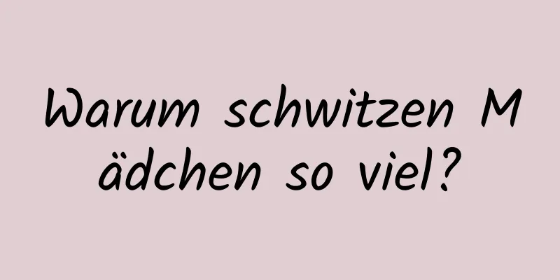 Warum schwitzen Mädchen so viel?