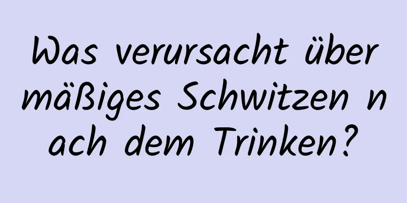 Was verursacht übermäßiges Schwitzen nach dem Trinken?