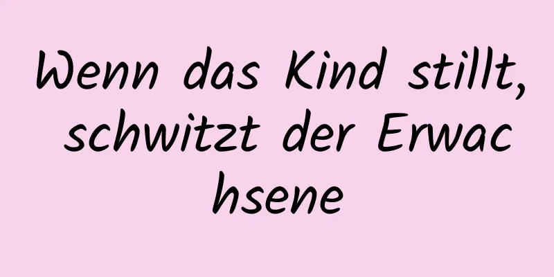 Wenn das Kind stillt, schwitzt der Erwachsene