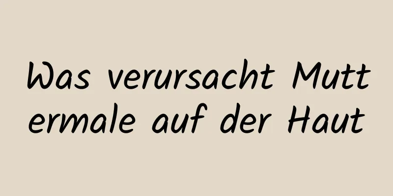 Was verursacht Muttermale auf der Haut