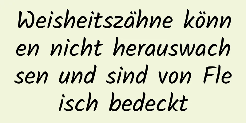 Weisheitszähne können nicht herauswachsen und sind von Fleisch bedeckt