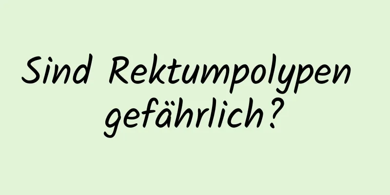 Sind Rektumpolypen gefährlich?