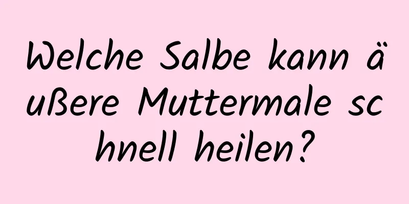 Welche Salbe kann äußere Muttermale schnell heilen?