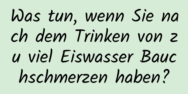 Was tun, wenn Sie nach dem Trinken von zu viel Eiswasser Bauchschmerzen haben?