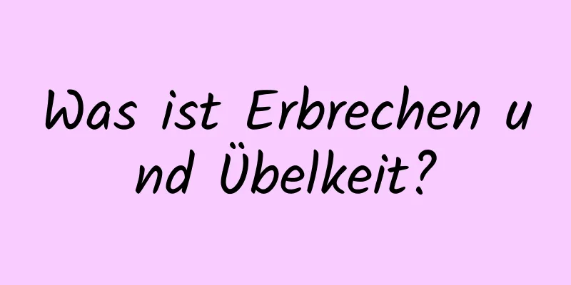 Was ist Erbrechen und Übelkeit?