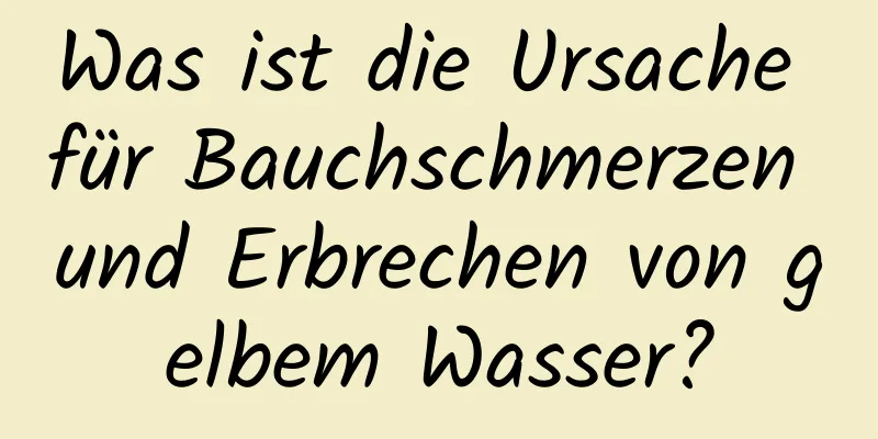 Was ist die Ursache für Bauchschmerzen und Erbrechen von gelbem Wasser?