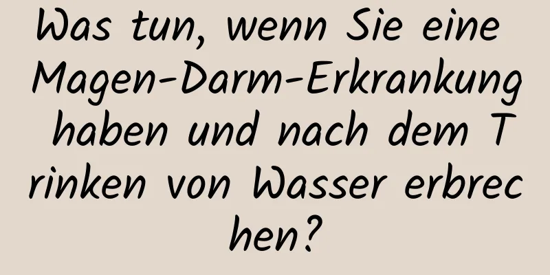 Was tun, wenn Sie eine Magen-Darm-Erkrankung haben und nach dem Trinken von Wasser erbrechen?