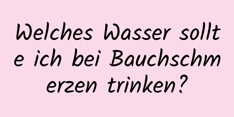 Welches Wasser sollte ich bei Bauchschmerzen trinken?