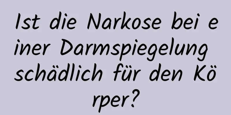 Ist die Narkose bei einer Darmspiegelung schädlich für den Körper?