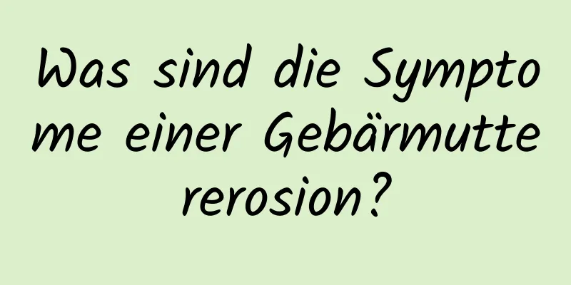 Was sind die Symptome einer Gebärmuttererosion?