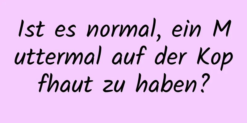 Ist es normal, ein Muttermal auf der Kopfhaut zu haben?