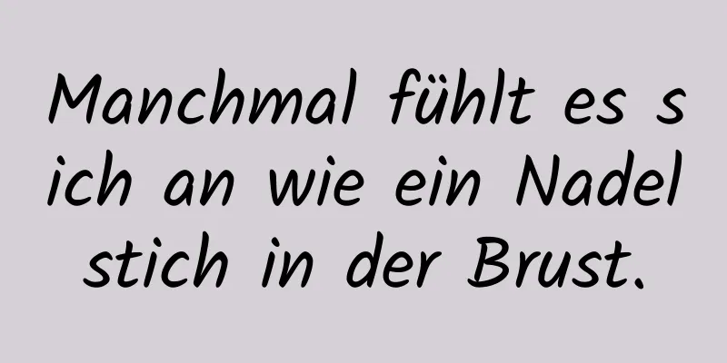 Manchmal fühlt es sich an wie ein Nadelstich in der Brust.